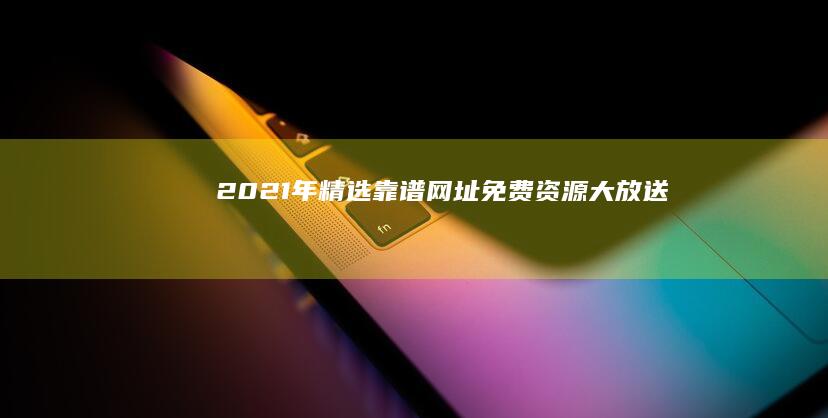 2021年精选靠谱网址：免费资源大放送