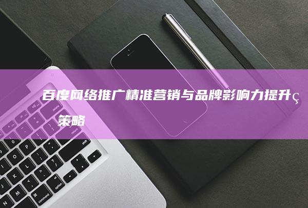 百度网络推广：精准营销与品牌影响力提升的策略