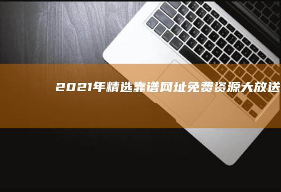 2021年精选靠谱网址：免费资源大放送